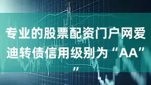 专业的股票配资门户网爱迪转债信用级别为“AA”
