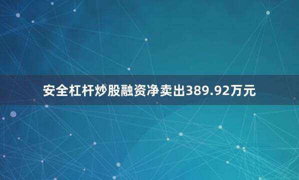 安全杠杆炒股融资净卖出389.92万元