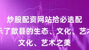 炒股配资网站拾必选配资展示了歙县的生态、文化、艺术之美