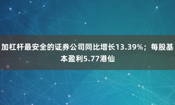 加杠杆最安全的证券公司同比增长13.39%；每股基本盈利5.77港仙