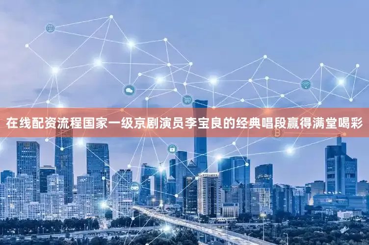在线配资流程国家一级京剧演员李宝良的经典唱段赢得满堂喝彩