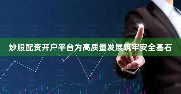 炒股配资开户平台为高质量发展筑牢安全基石