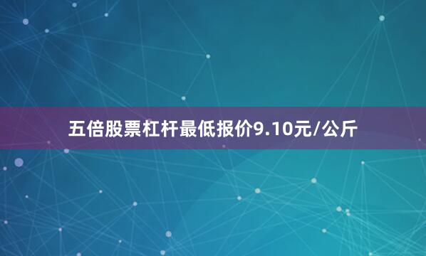 五倍股票杠杆最低报价9.10元/公斤
