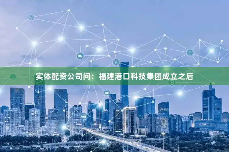 实体配资公司问：福建港口科技集团成立之后