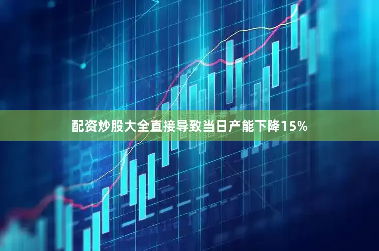 配资炒股大全直接导致当日产能下降15%