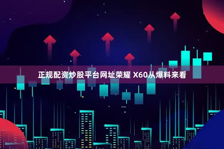 正规配资炒股平台网址荣耀 X60从爆料来看