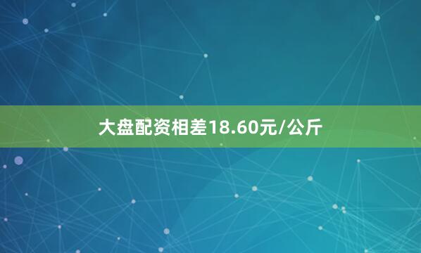 大盘配资相差18.60元/公斤