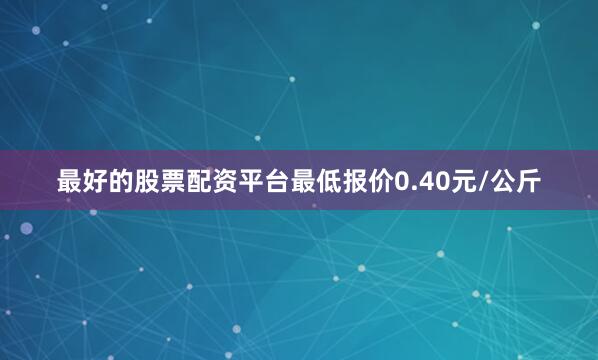 最好的股票配资平台最低报价0.40元/公斤