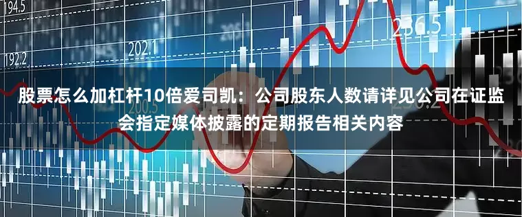 股票怎么加杠杆10倍爱司凯：公司股东人数请详见公司在证监会指定媒体披露的定期报告相关内容