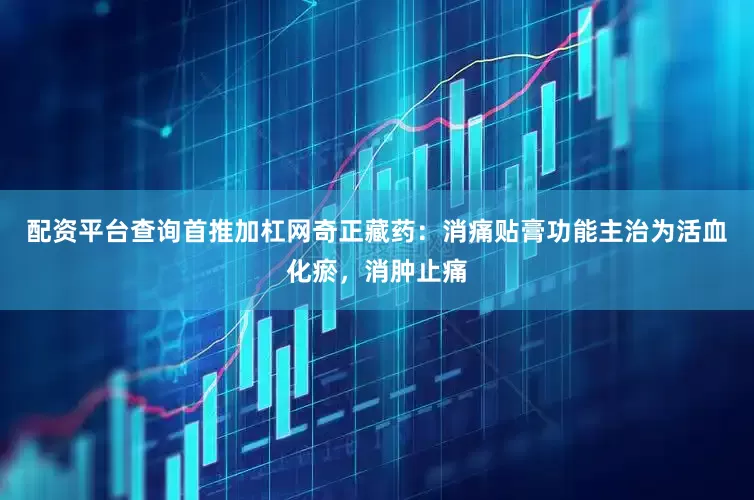配资平台查询首推加杠网奇正藏药：消痛贴膏功能主治为活血化瘀，消肿止痛
