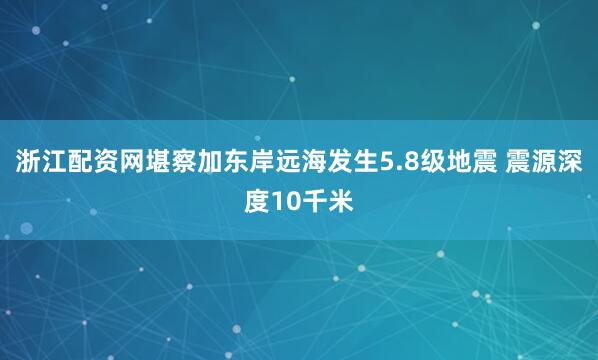 浙江配资网堪察加东岸远海发生5.8级地震 震源深度10千米