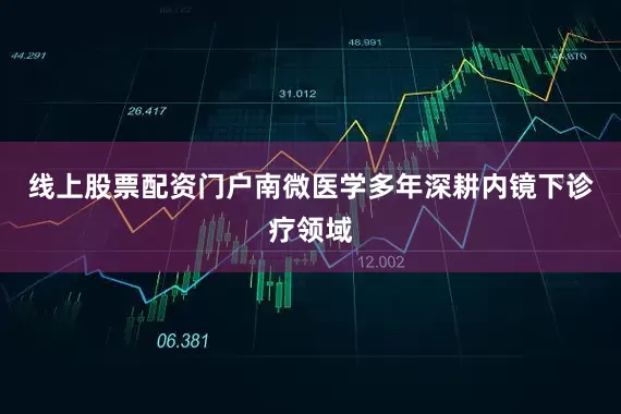 线上股票配资门户南微医学多年深耕内镜下诊疗领域