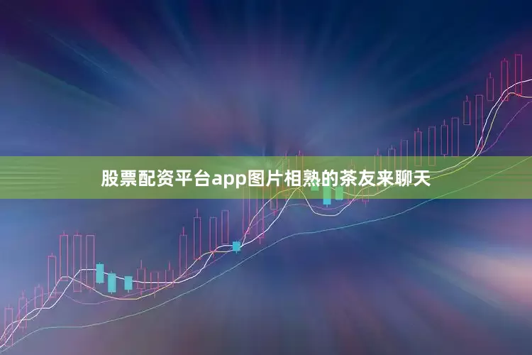 股票配资平台app图片相熟的茶友来聊天