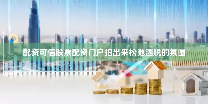 配资可信股票配资门户拍出来松弛洒脱的氛围