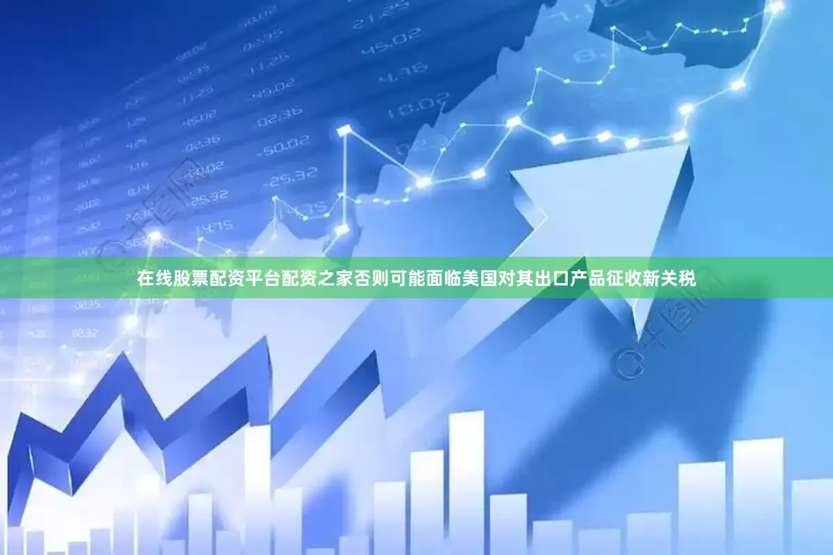 在线股票配资平台配资之家否则可能面临美国对其出口产品征收新关税