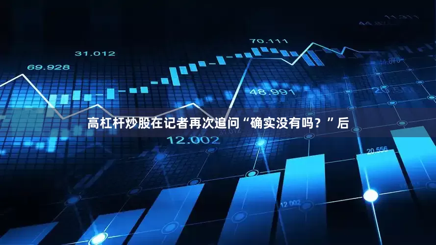 高杠杆炒股在记者再次追问“确实没有吗？”后
