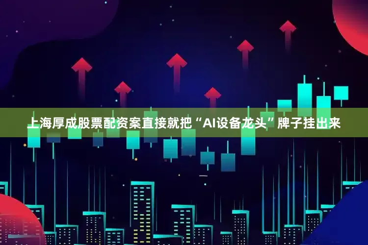 上海厚成股票配资案直接就把“AI设备龙头”牌子挂出来