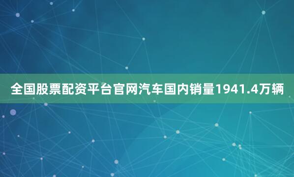 全国股票配资平台官网汽车国内销量1941.4万辆